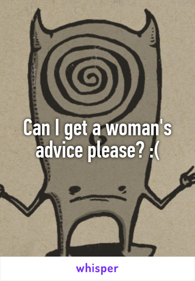 Can I get a woman's advice please? :(