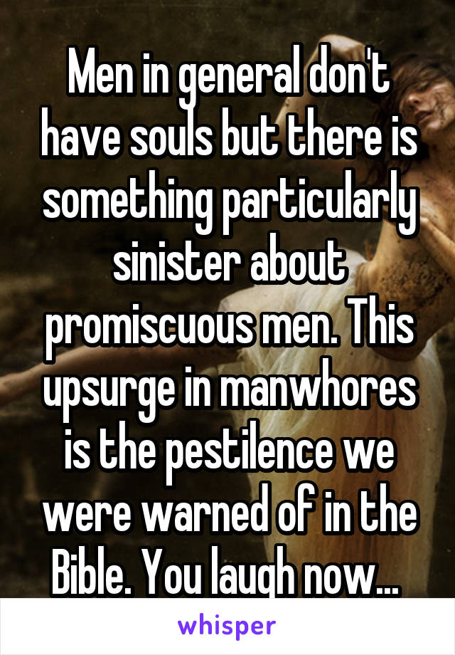 Men in general don't have souls but there is something particularly sinister about promiscuous men. This upsurge in manwhores is the pestilence we were warned of in the Bible. You laugh now... 