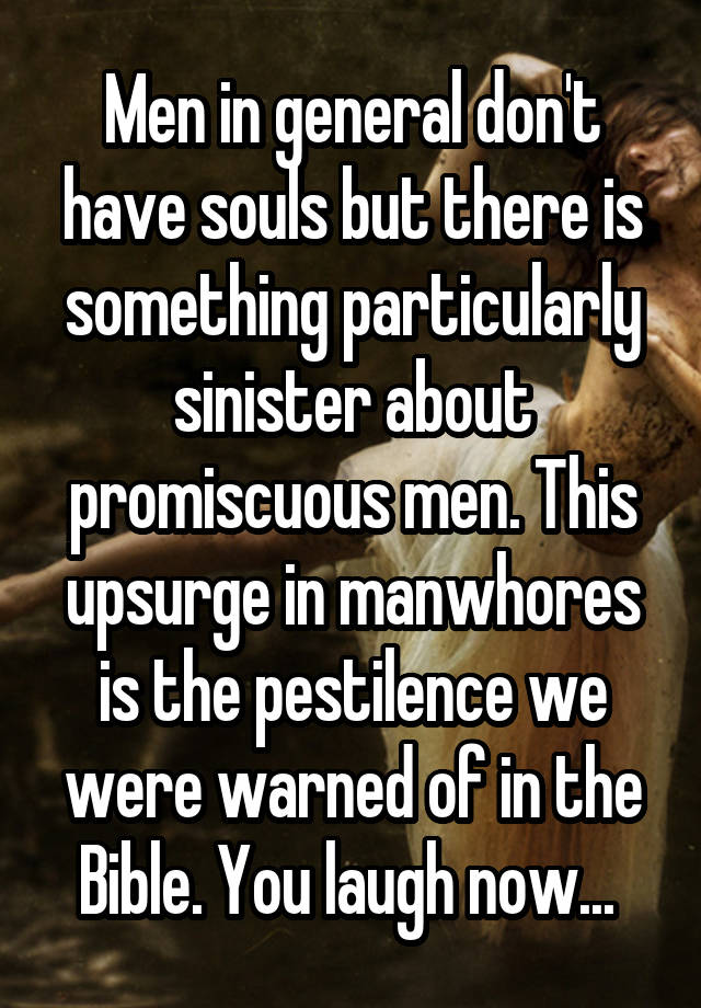 Men in general don't have souls but there is something particularly sinister about promiscuous men. This upsurge in manwhores is the pestilence we were warned of in the Bible. You laugh now... 