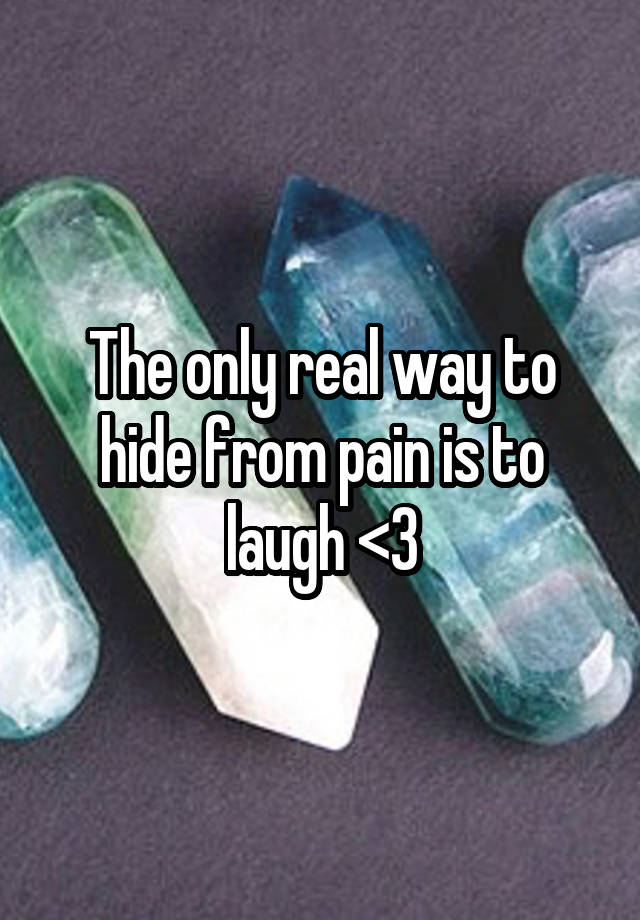 The only real way to hide from pain is to laugh <3