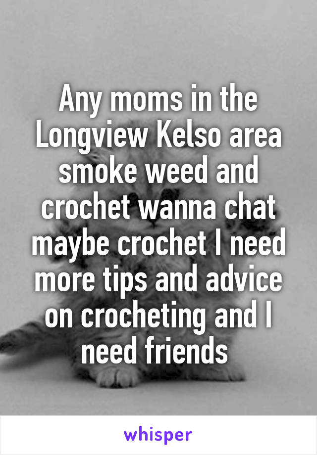 Any moms in the Longview Kelso area smoke weed and crochet wanna chat maybe crochet I need more tips and advice on crocheting and I need friends 