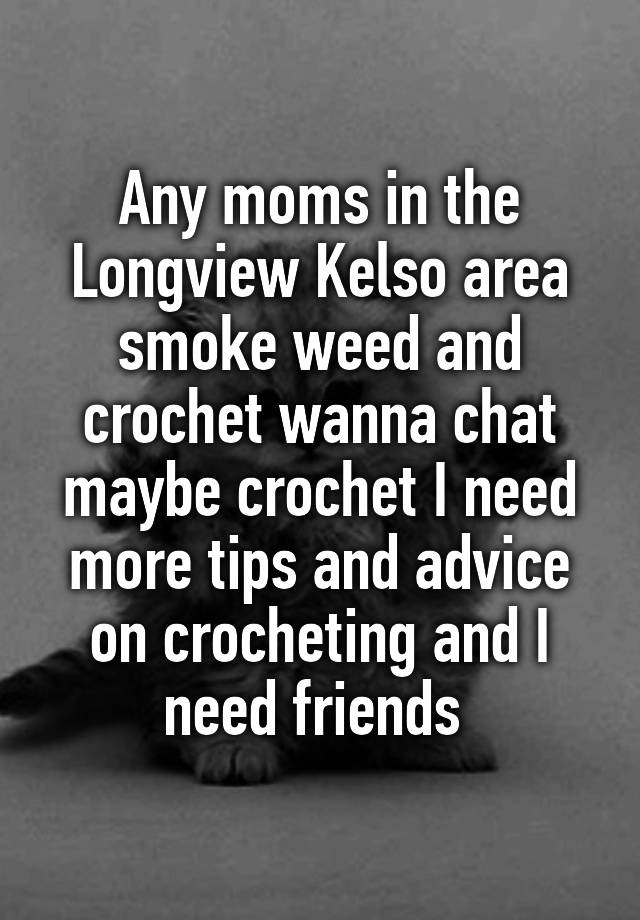 Any moms in the Longview Kelso area smoke weed and crochet wanna chat maybe crochet I need more tips and advice on crocheting and I need friends 