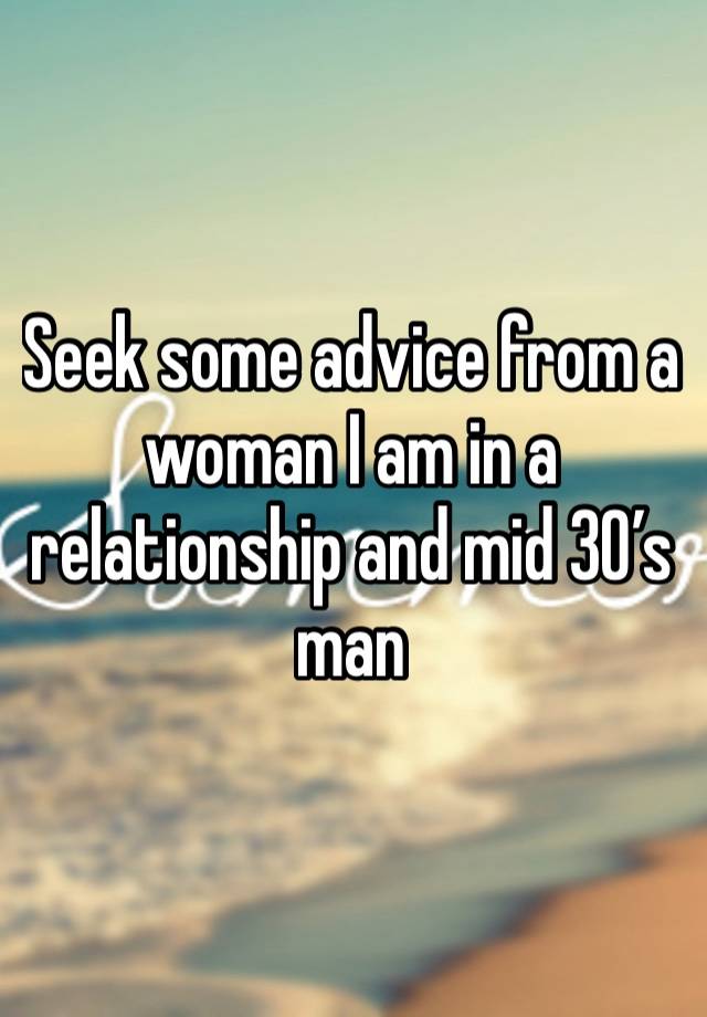 Seek some advice from a woman I am in a relationship and mid 30’s man