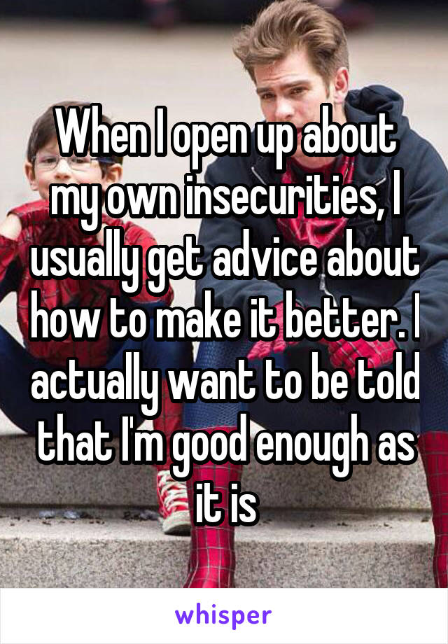 When I open up about my own insecurities, I usually get advice about how to make it better. I actually want to be told that I'm good enough as it is