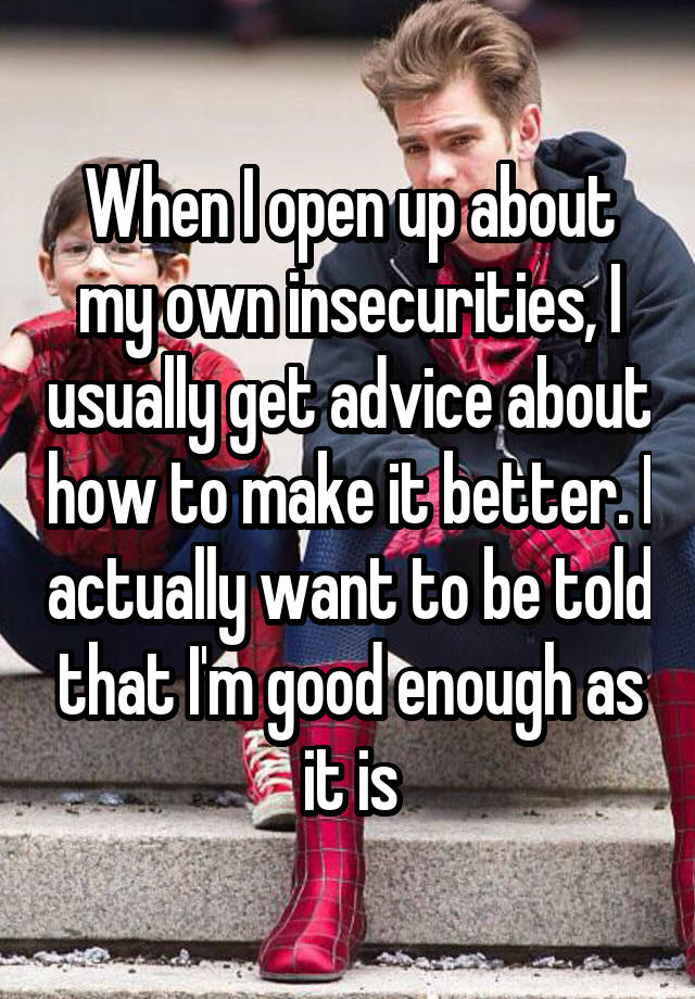 When I open up about my own insecurities, I usually get advice about how to make it better. I actually want to be told that I'm good enough as it is