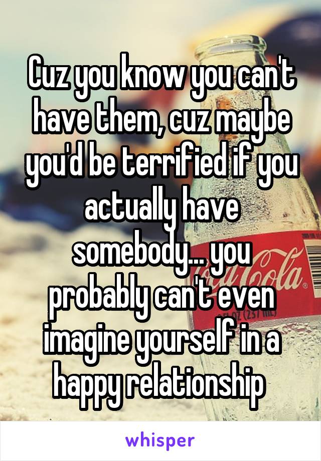 Cuz you know you can't have them, cuz maybe you'd be terrified if you actually have somebody... you probably can't even imagine yourself in a happy relationship 