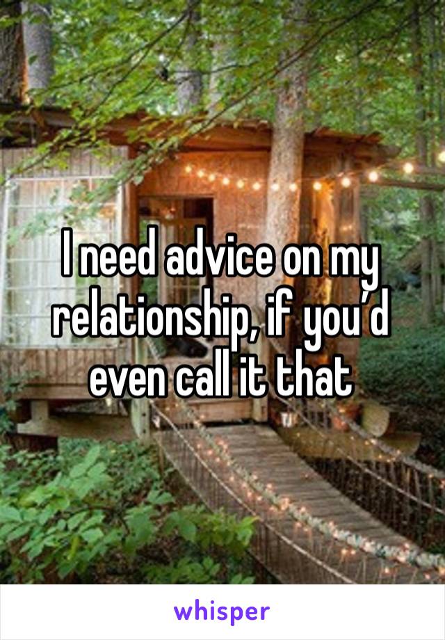 I need advice on my relationship, if you’d even call it that