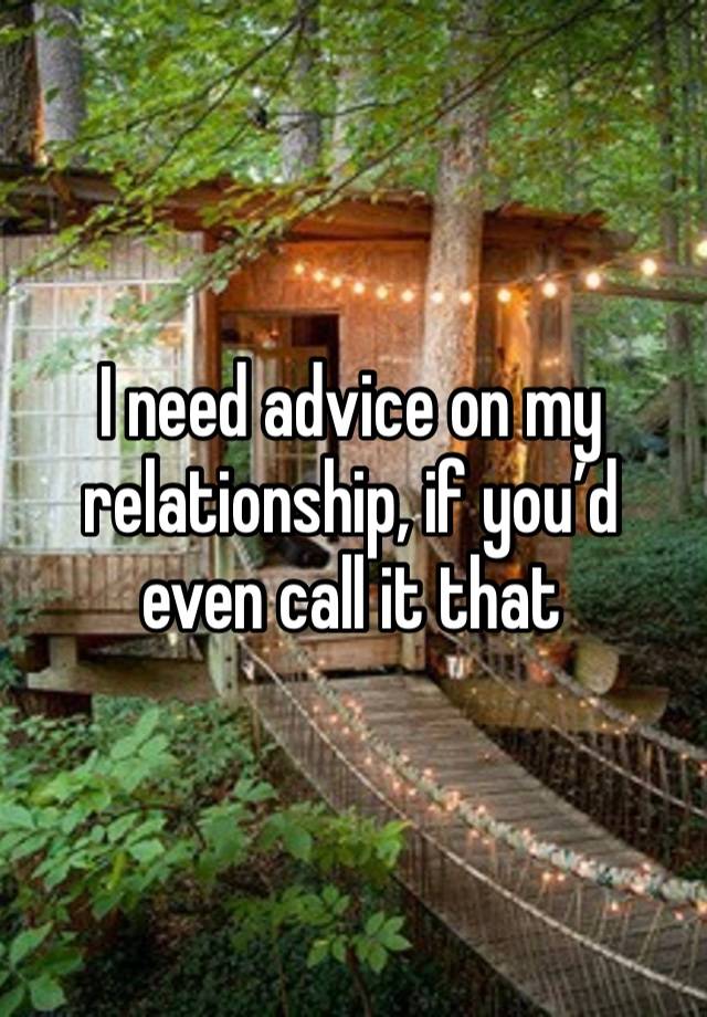 I need advice on my relationship, if you’d even call it that