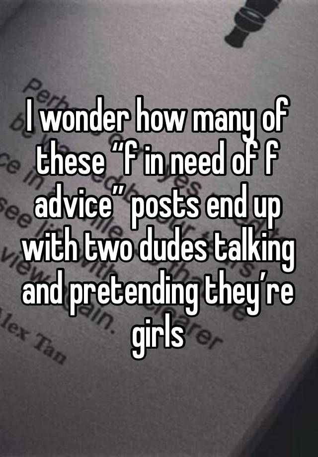 I wonder how many of these “f in need of f advice” posts end up with two dudes talking and pretending they’re girls