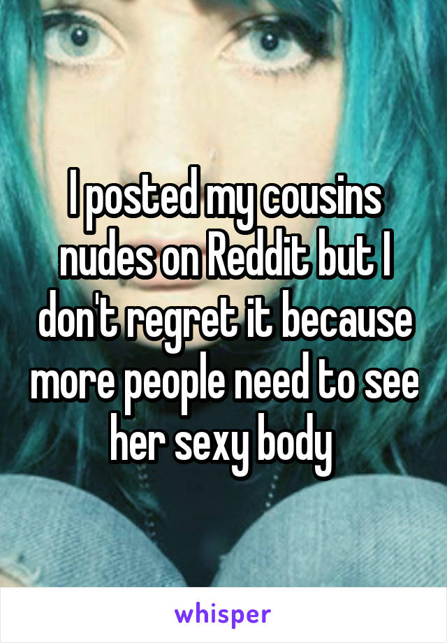 I posted my cousins nudes on Reddit but I don't regret it because more people need to see her sexy body 