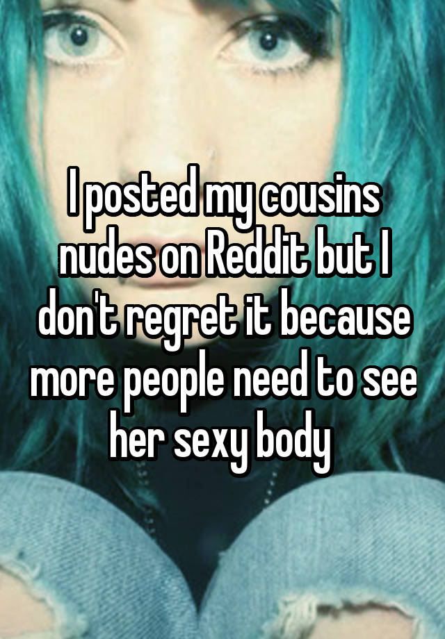 I posted my cousins nudes on Reddit but I don't regret it because more people need to see her sexy body 