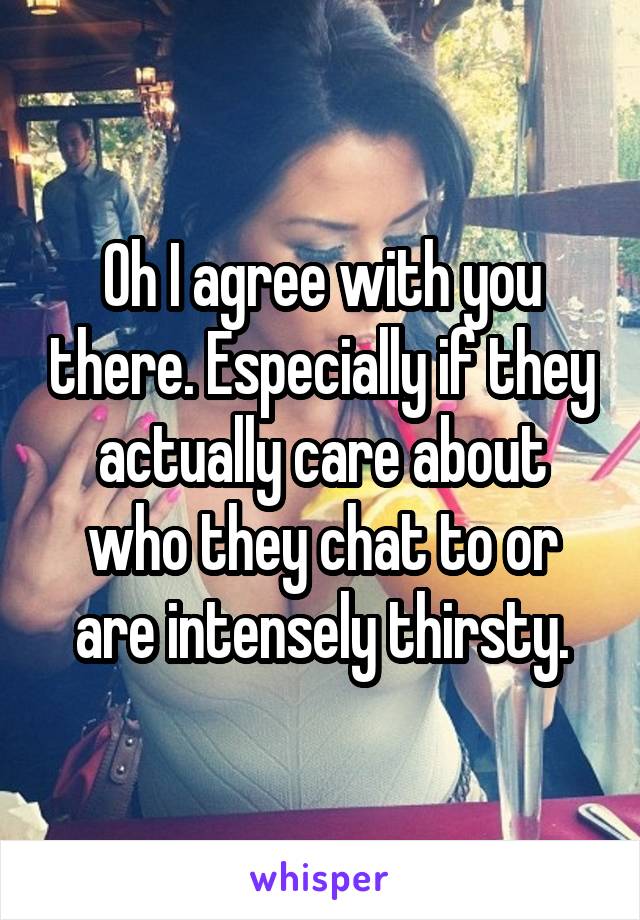 Oh I agree with you there. Especially if they actually care about who they chat to or are intensely thirsty.