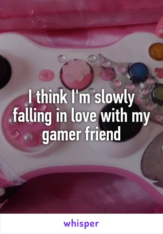 I think I'm slowly falling in love with my gamer friend