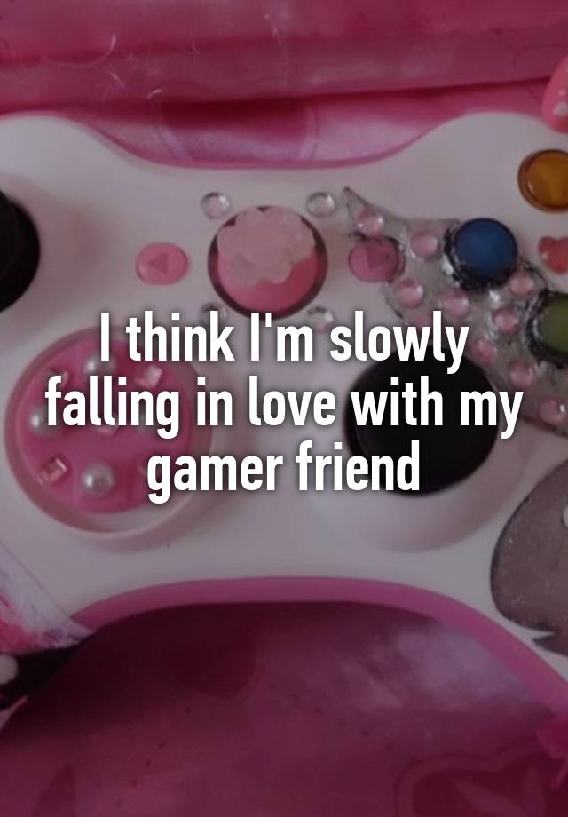 I think I'm slowly falling in love with my gamer friend