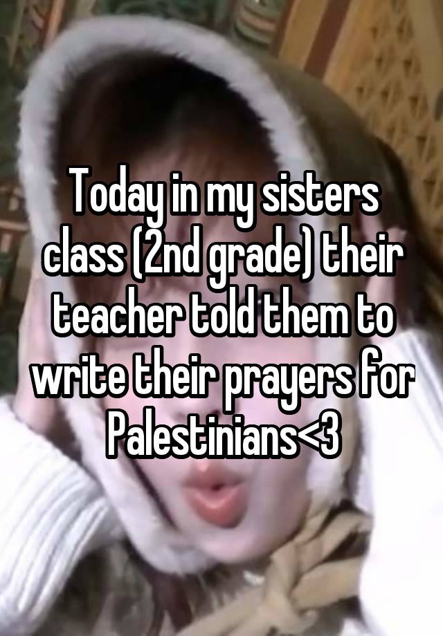 Today in my sisters class (2nd grade) their teacher told them to write their prayers for Palestinians<3