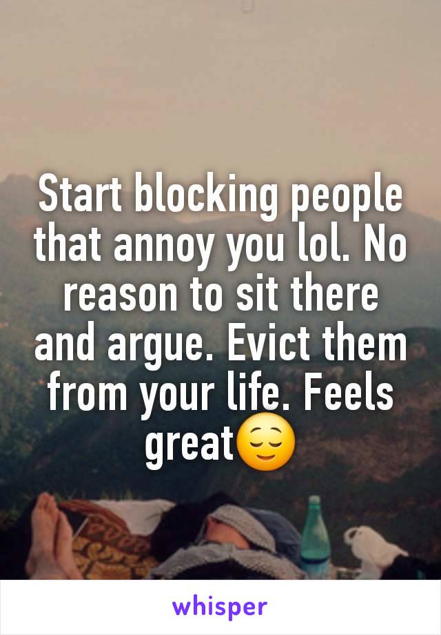 Start blocking people that annoy you lol. No reason to sit there and argue. Evict them from your life. Feels great😌