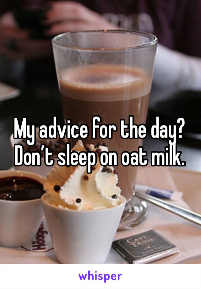 My advice for the day? Don’t sleep on oat milk. 