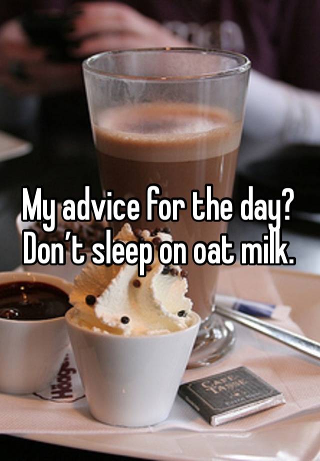 My advice for the day? Don’t sleep on oat milk. 