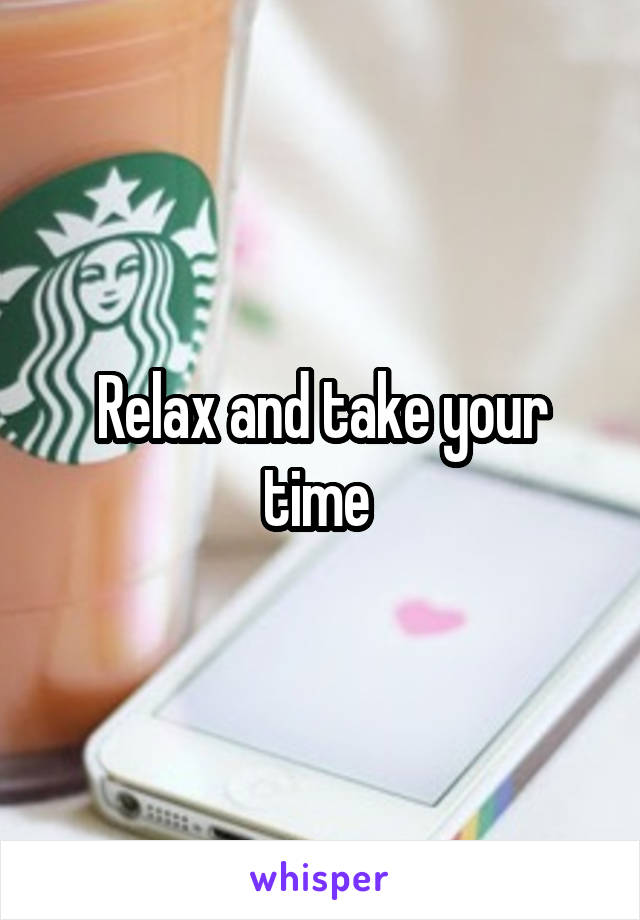 Relax and take your time 