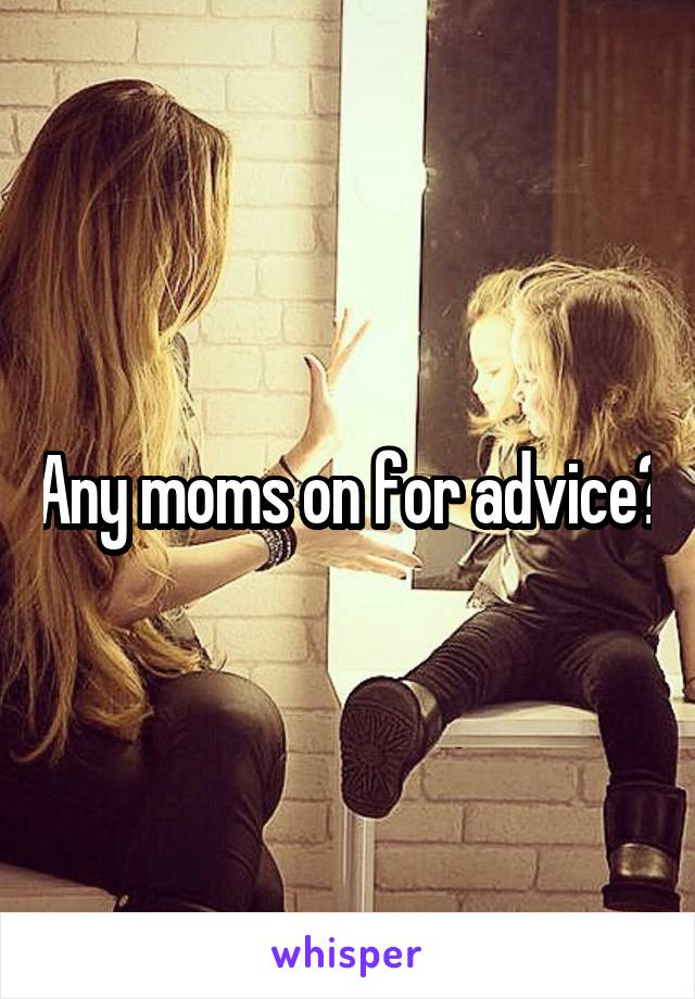 Any moms on for advice?