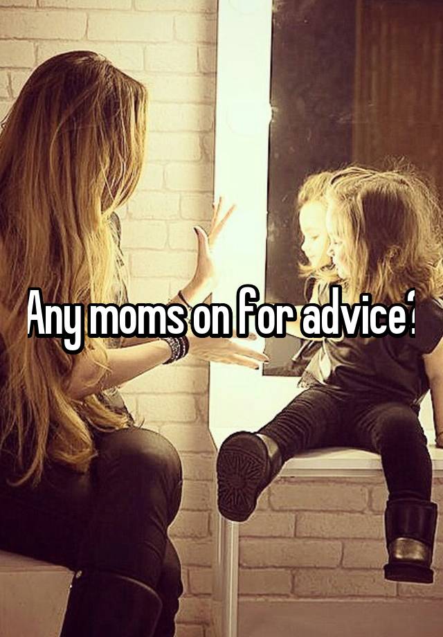 Any moms on for advice?