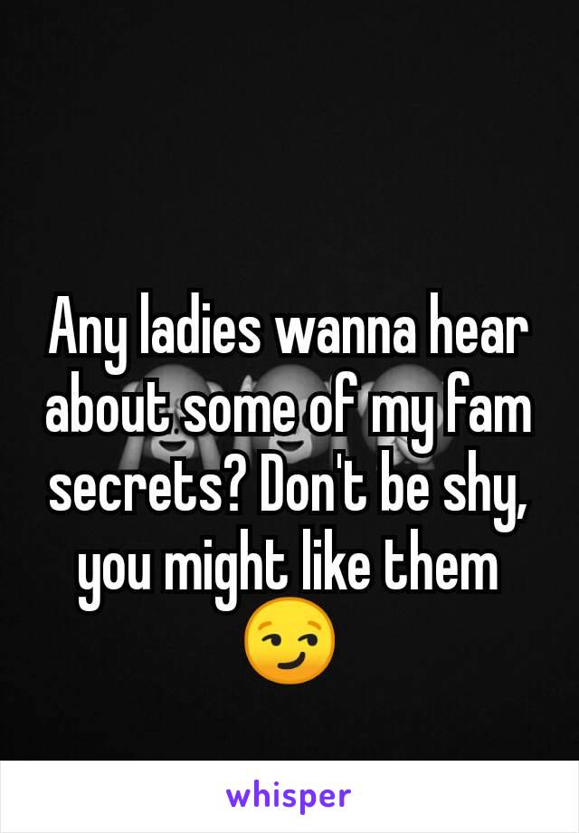 Any ladies wanna hear about some of my fam secrets? Don't be shy, you might like them 😏