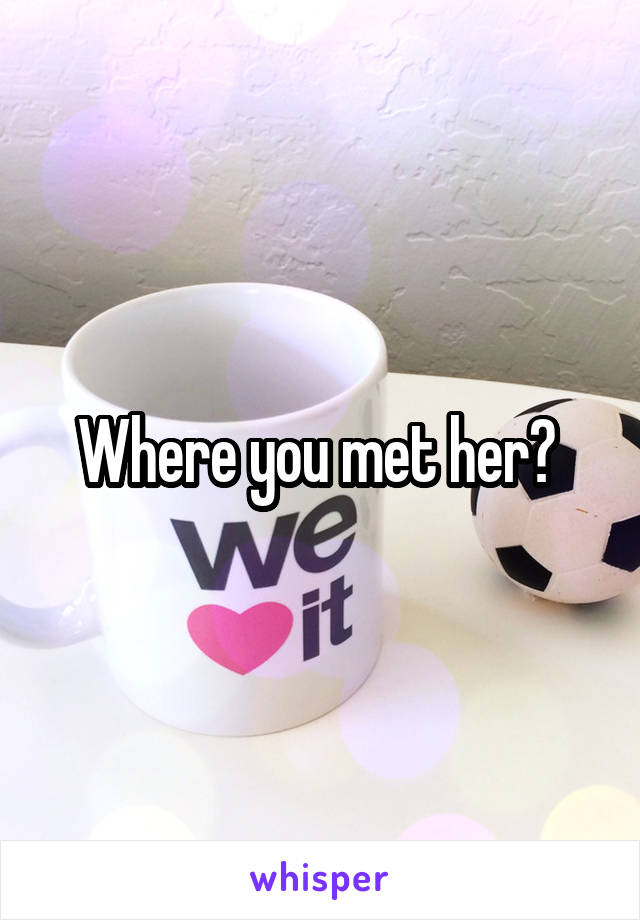 Where you met her? 