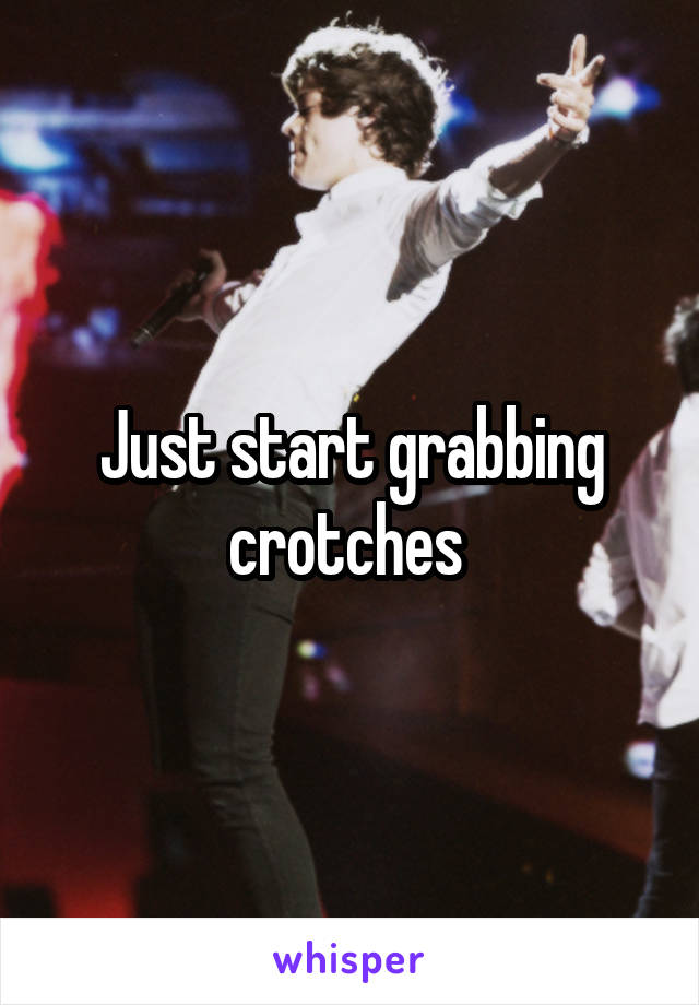 Just start grabbing crotches 