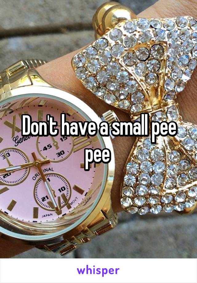 Don't have a small pee pee 