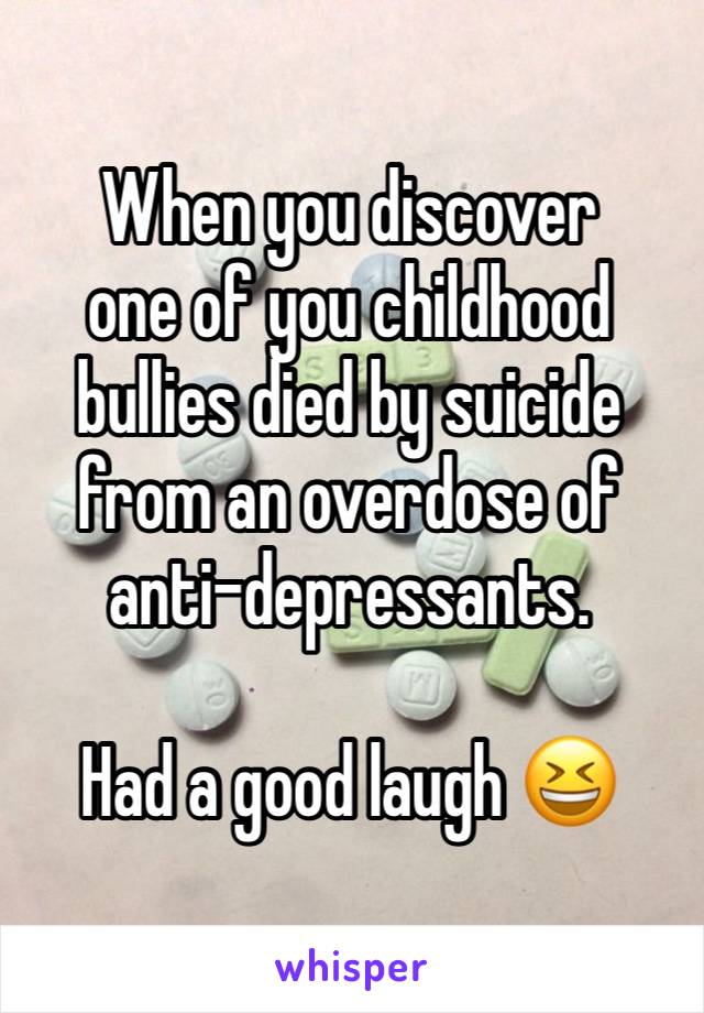 When you discover 
one of you childhood bullies died by suicide from an overdose of anti-depressants.

Had a good laugh 😆 