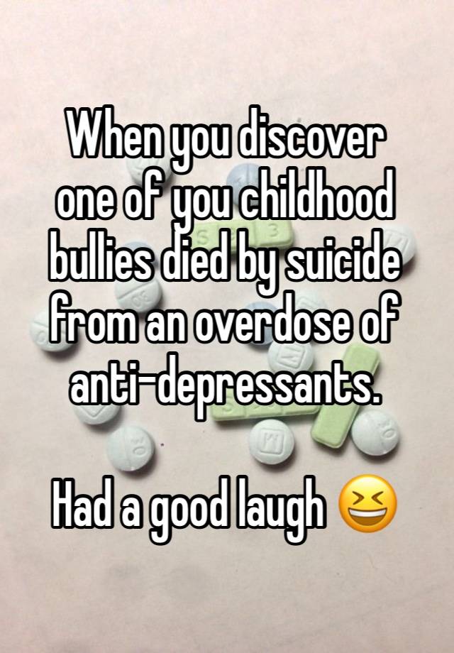 When you discover 
one of you childhood bullies died by suicide from an overdose of anti-depressants.

Had a good laugh 😆 