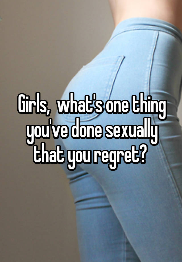 Girls,  what's one thing you've done sexually that you regret? 