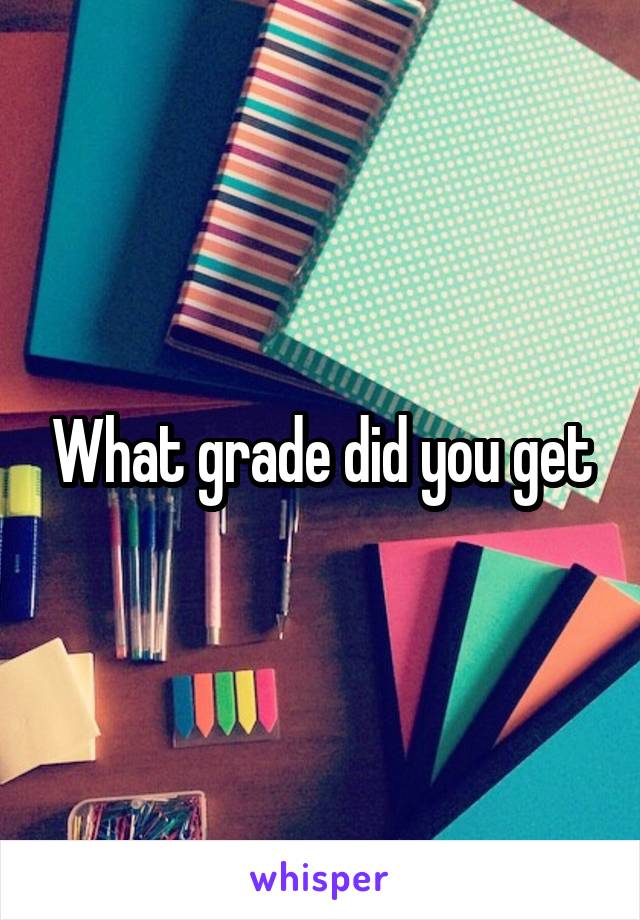 What grade did you get