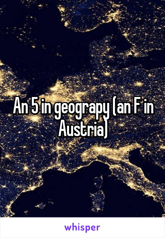 An 5 in geograpy (an F in Austria)