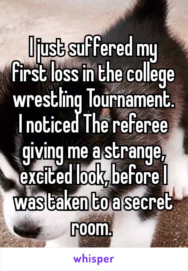 I just suffered my first loss in the college wrestlïng Tournament. I noticed The referee giving me a strange, excited look, before I was taken to a secret room. 