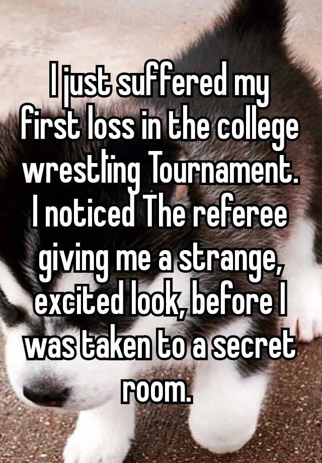 I just suffered my first loss in the college wrestlïng Tournament. I noticed The referee giving me a strange, excited look, before I was taken to a secret room. 