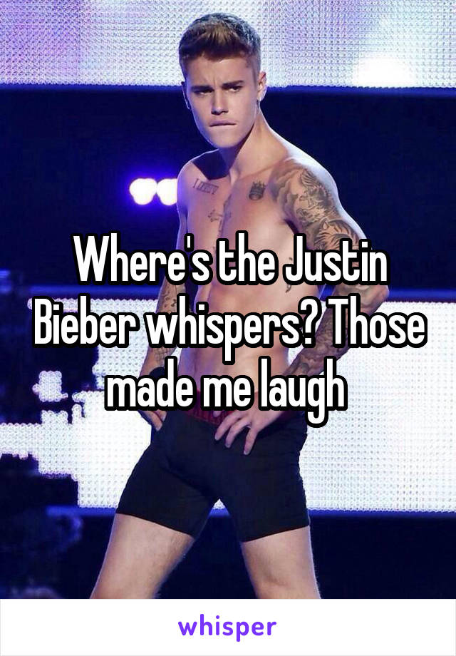 Where's the Justin Bieber whispers? Those made me laugh 