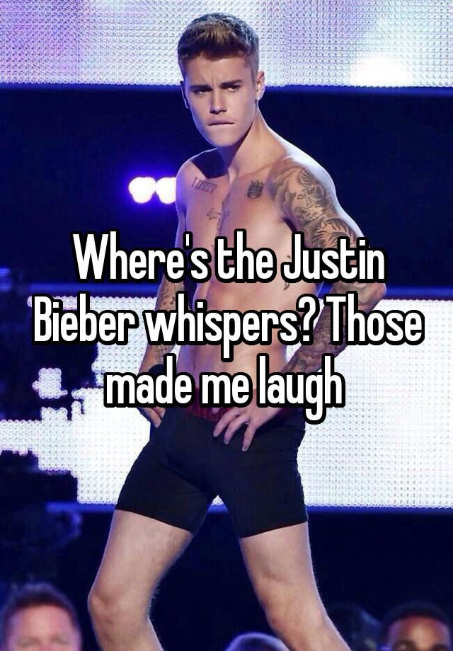 Where's the Justin Bieber whispers? Those made me laugh 