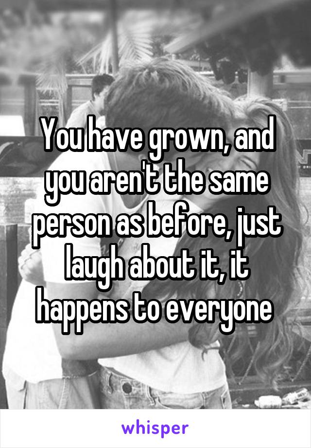 You have grown, and you aren't the same person as before, just laugh about it, it happens to everyone 