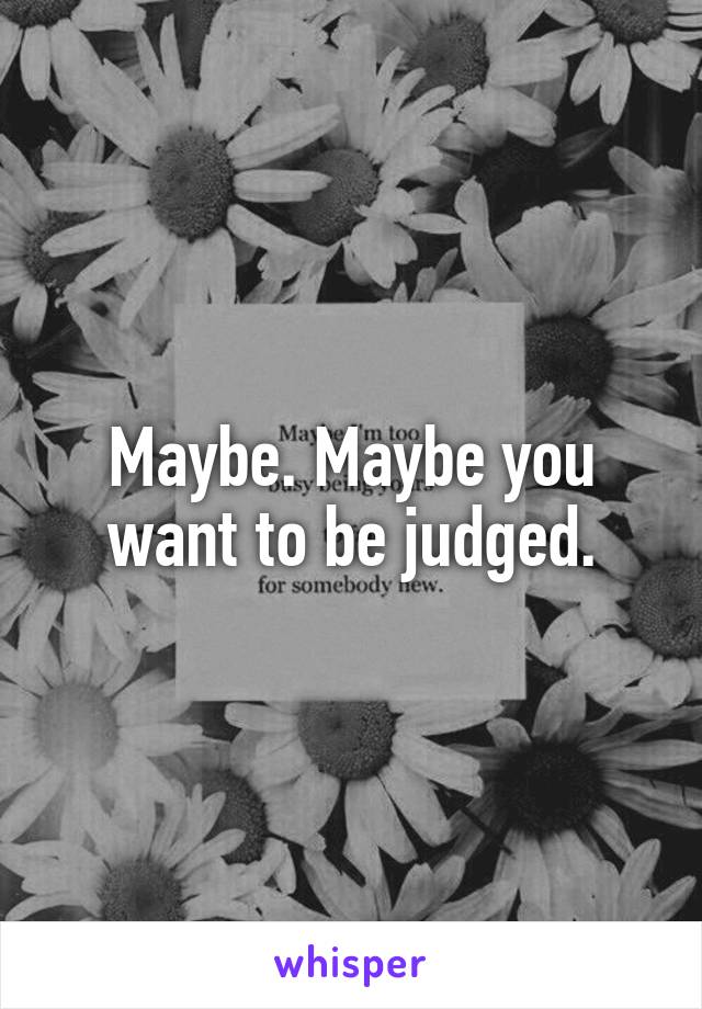 Maybe. Maybe you want to be judged.