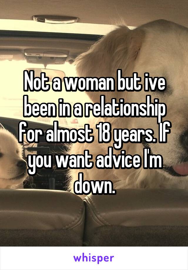 Not a woman but ive been in a relationship for almost 18 years. If you want advice I'm down.