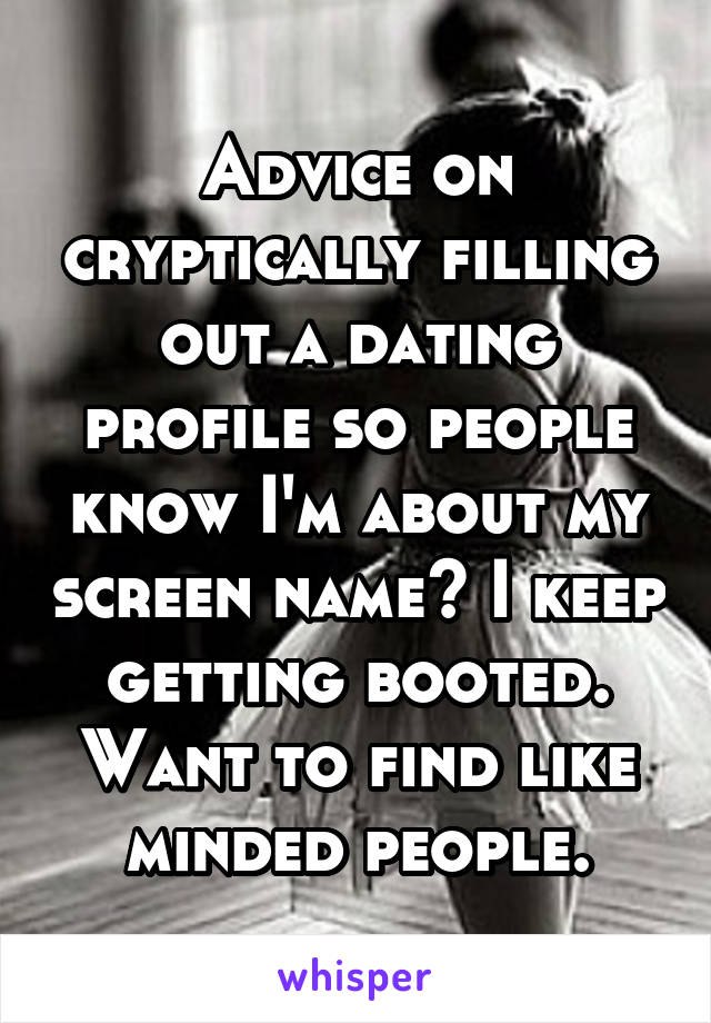 Advice on cryptically filling out a dating profile so people know I'm about my screen name? I keep getting booted. Want to find like minded people.