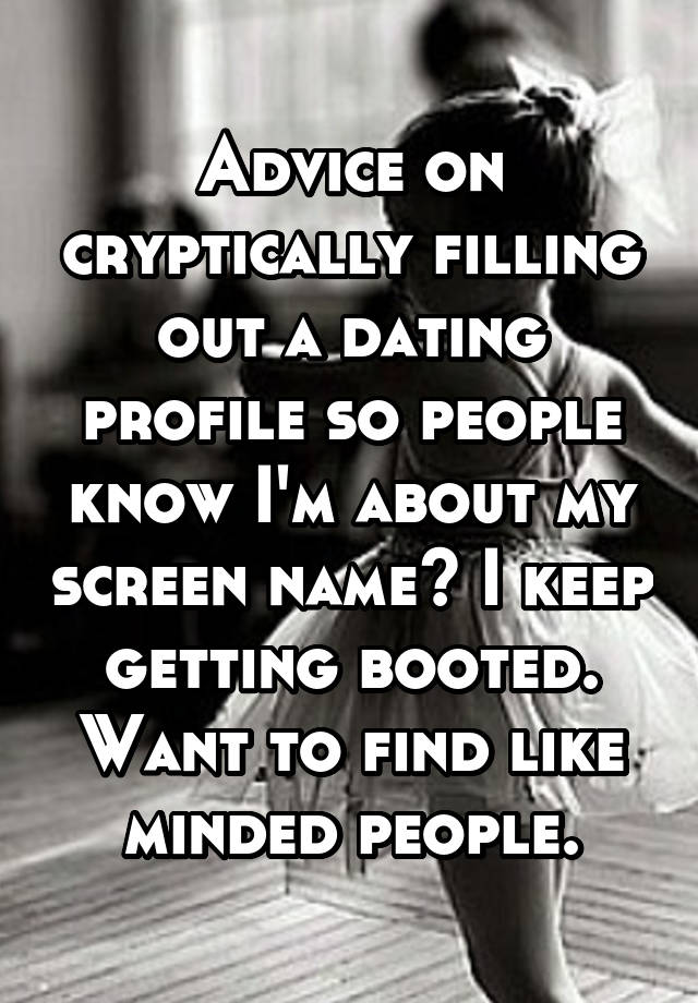 Advice on cryptically filling out a dating profile so people know I'm about my screen name? I keep getting booted. Want to find like minded people.