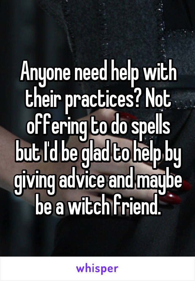 Anyone need help with their practices? Not offering to do spells but I'd be glad to help by giving advice and maybe be a witch friend.