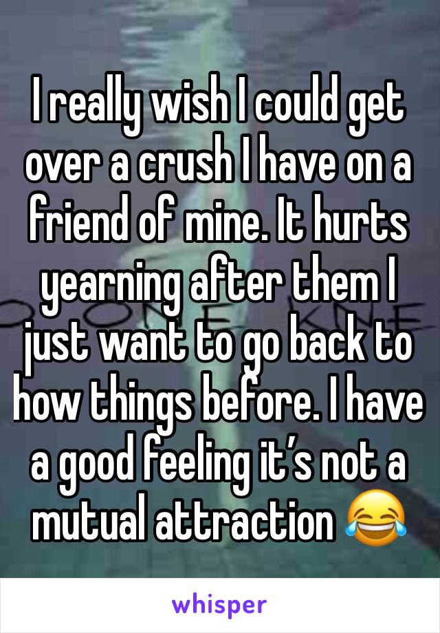 I really wish I could get over a crush I have on a friend of mine. It hurts yearning after them I just want to go back to how things before. I have a good feeling it’s not a mutual attraction 😂