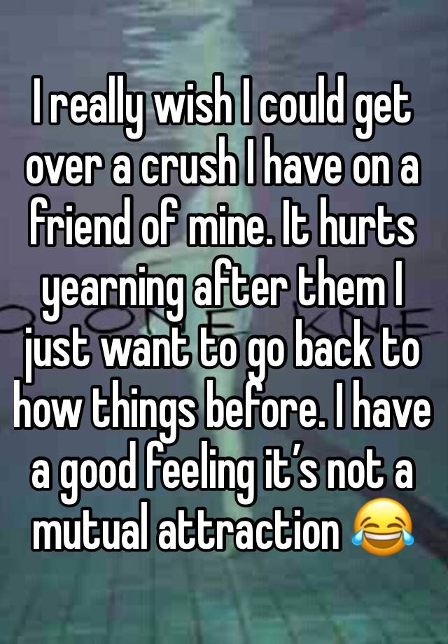 I really wish I could get over a crush I have on a friend of mine. It hurts yearning after them I just want to go back to how things before. I have a good feeling it’s not a mutual attraction 😂