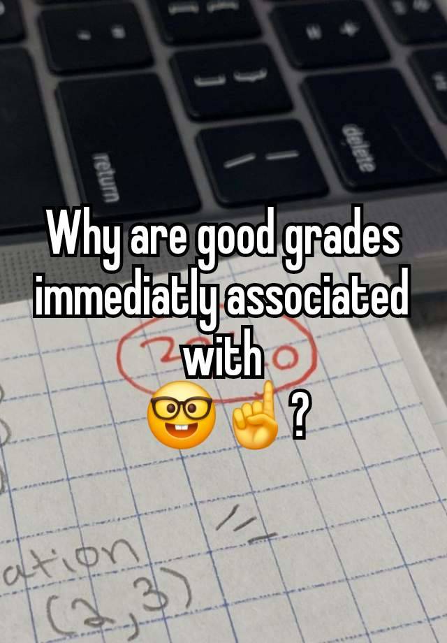 Why are good grades immediatly associated with
 🤓☝️?