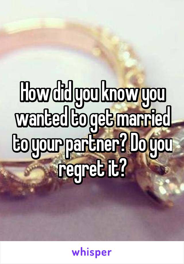 How did you know you wanted to get married to your partner? Do you regret it?