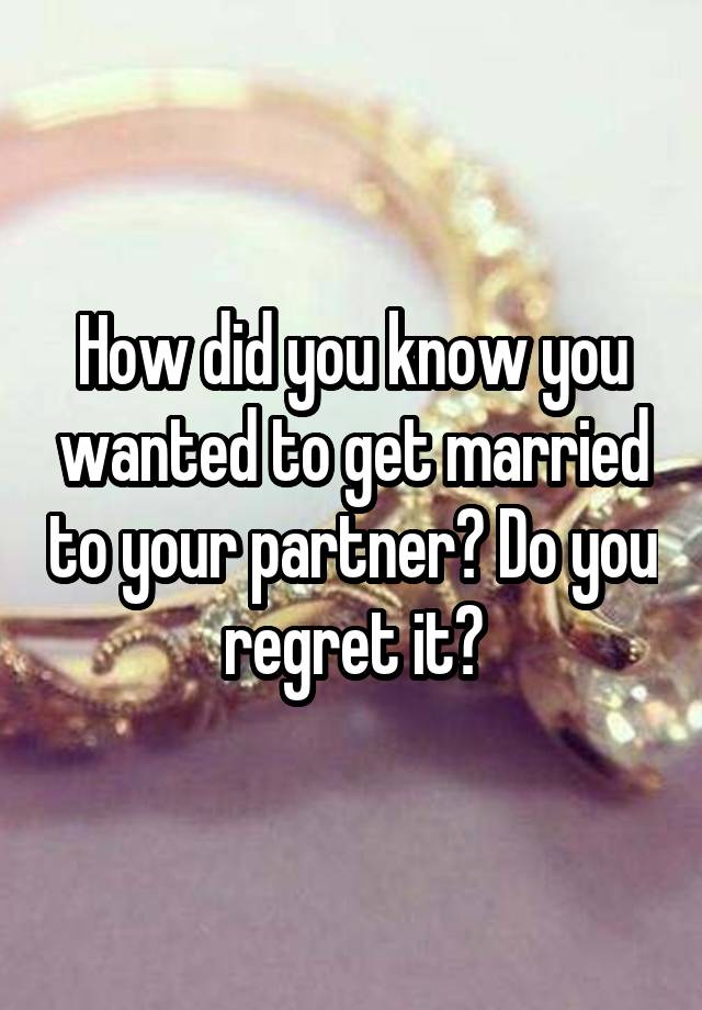 How did you know you wanted to get married to your partner? Do you regret it?