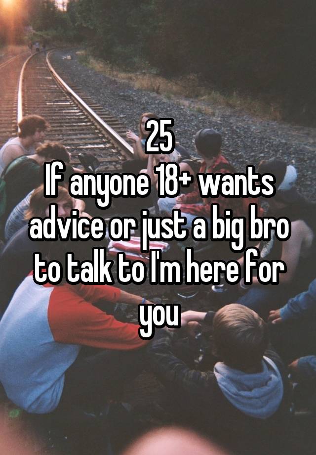 25
If anyone 18+ wants advice or just a big bro to talk to I'm here for you